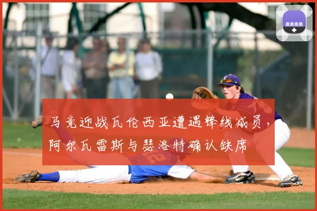 马竞迎战瓦伦西亚遭遇锋线减员，阿尔瓦雷斯与瑟洛特确认缺席