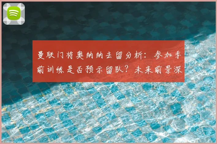 曼联门将奥纳纳去留分析：参加季前训练是否预示留队？未来前景深度解读