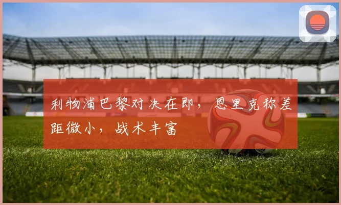 利物浦巴黎对决在即,恩里克称差距微小,战术丰富
