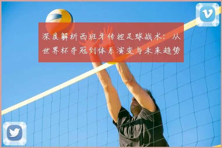 深度解析西班牙传控足球战术：从世界杯夺冠到体系演变与未来趋势