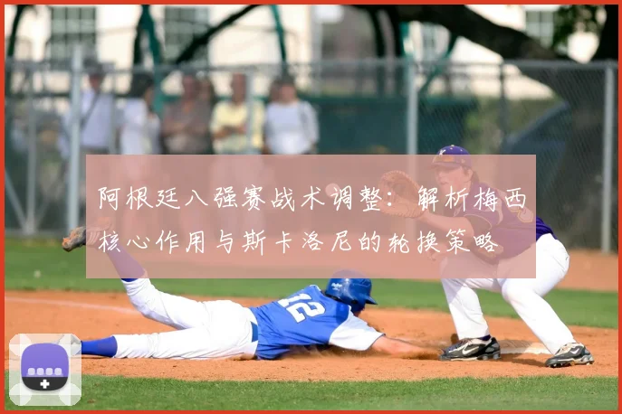 阿根廷八强赛战术调整：解析梅西核心作用与斯卡洛尼的轮换策略