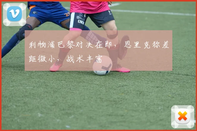 利物浦巴黎对决在即，恩里克称差距微小，战术丰富