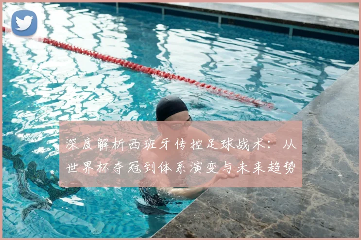 深度解析西班牙传控足球战术：从世界杯夺冠到体系演变与未来趋势