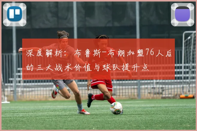深度解析：布鲁斯-布朗加盟76人后的三大战术价值与球队提升点