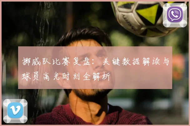 挪威队比赛复盘：关键数据解读与球员高光时刻全解析