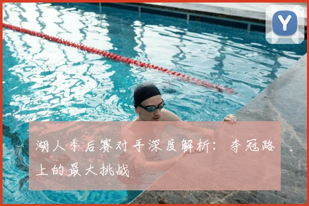 湖人季后赛对手深度解析：夺冠路上的最大挑战