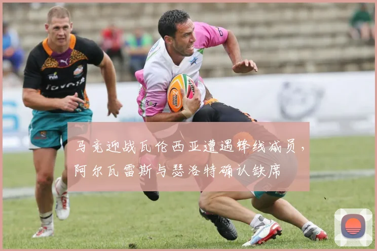 马竞迎战瓦伦西亚遭遇锋线减员,阿尔瓦雷斯与瑟洛特确认缺席